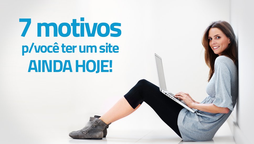 7 motivos para você Ter um Site ainda hoje! Não ignore o #6